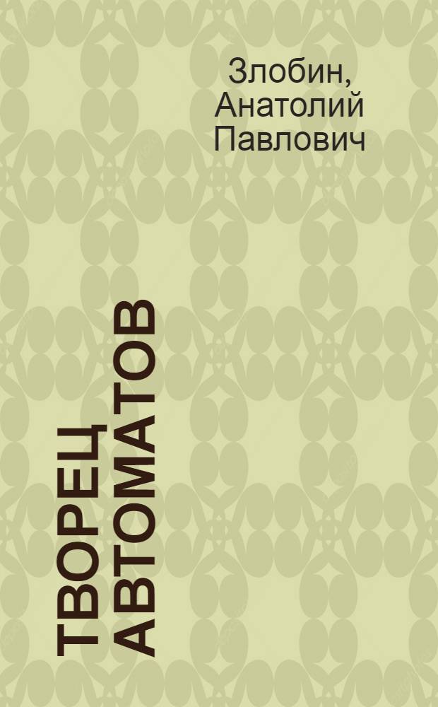 Творец автоматов : Лауреат Сталинской премии конструктор Люберец. завода с.-х. машиностроения им. Ухтомского Я.И. Саввин