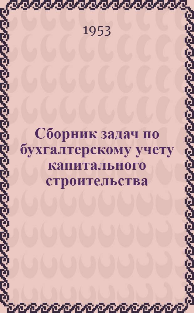 Сборник задач по бухгалтерскому учету капитального строительства : (С краткими метод. указаниями)