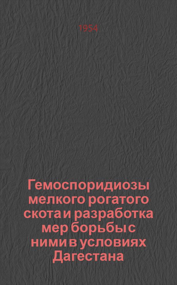 Гемоспоридиозы мелкого рогатого скота и разработка мер борьбы с ними в условиях Дагестана : Доклад на отчетной сессии Дагест. филиала АН СССР (по биол. вопросам) за 1953 г