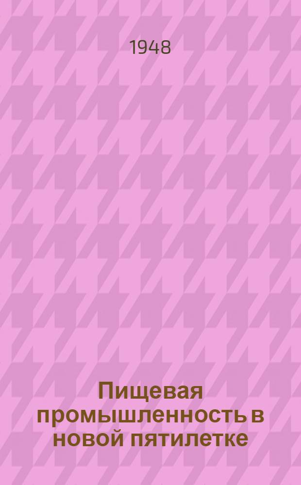 Пищевая промышленность в новой пятилетке : Стенограмма публичной лекции, прочит. 16-го апр. 1948 г. в Центр. лектории О-ва в Москве