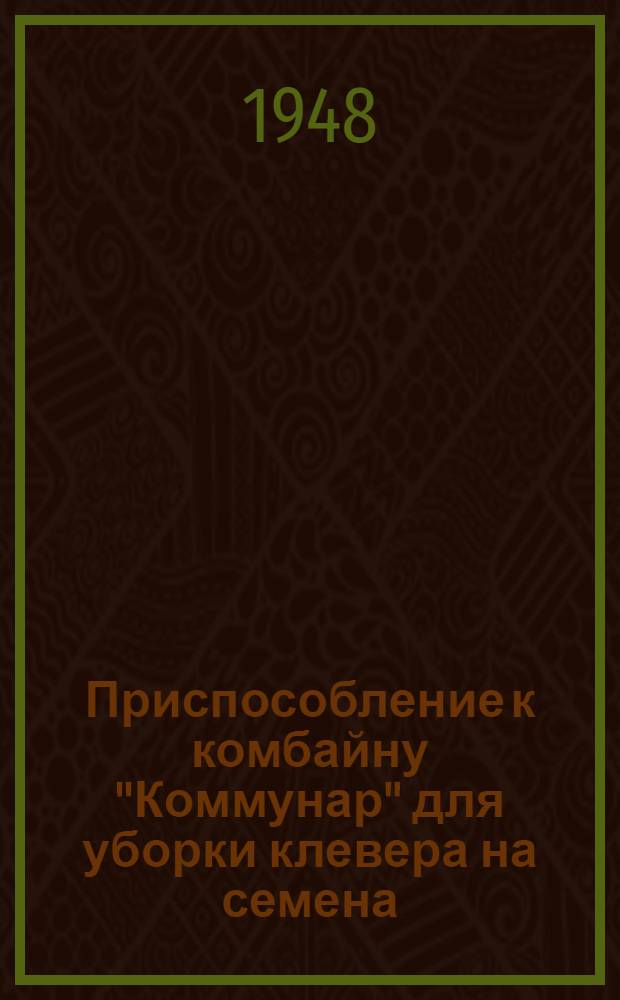 Приспособление к комбайну "Коммунар" для уборки клевера на семена : Устройство. Применение. Уход