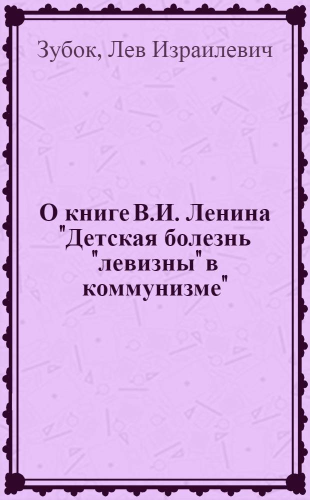 О книге В.И. Ленина "Детская болезнь "левизны" в коммунизме" : Стенограмма публичной лекции, прочит. в Центр. лектории О-ва в Москве