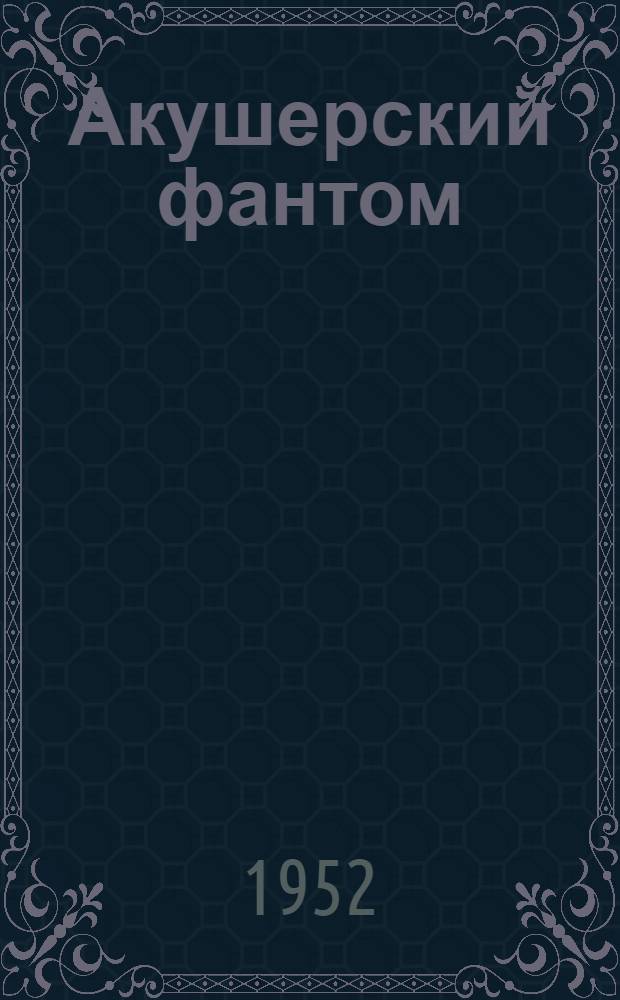 Акушерский фантом : (Пособие для студентов по фантомному курсу акушерства)