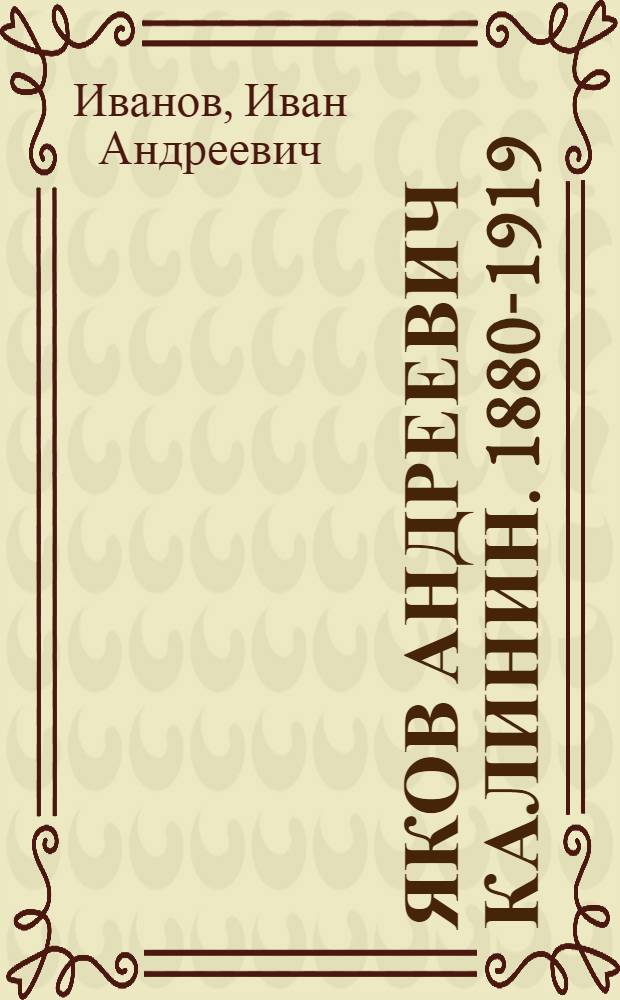 Яков Андреевич Калинин. [1880-1919 : Жизнь и деятельность большевика