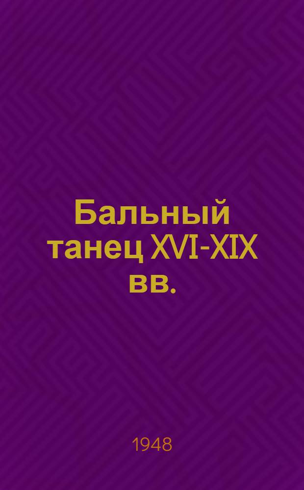 Бальный танец XVI-XIX вв. : ГУУЗ Ком. по делам искусств при Совете министров СССР рекоменд. в качестве учеб. пособия для хореогр. учеб. заведений