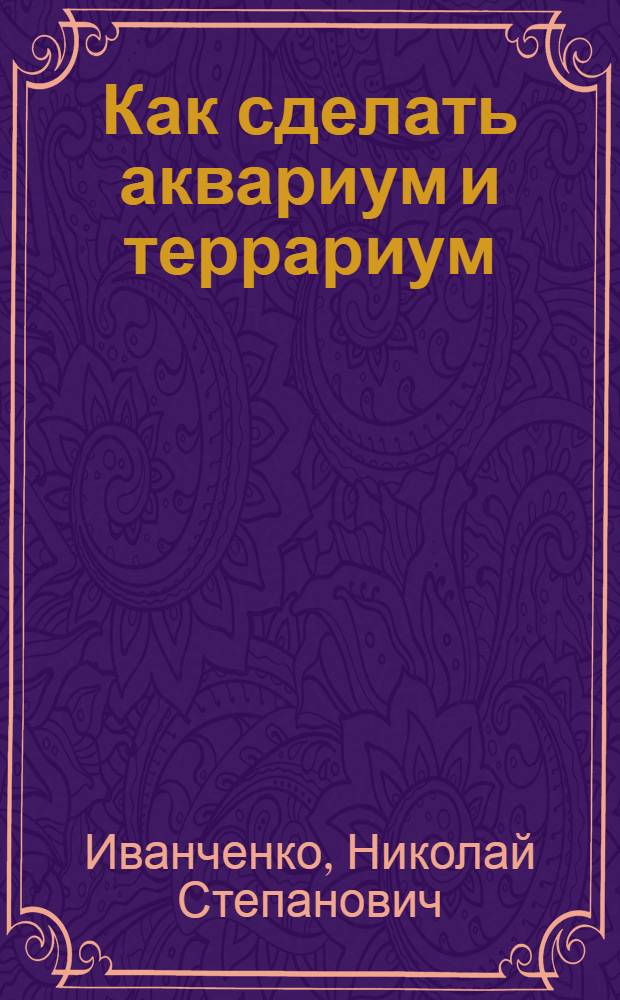Как сделать аквариум и террариум : Для сред. и ст. возраста