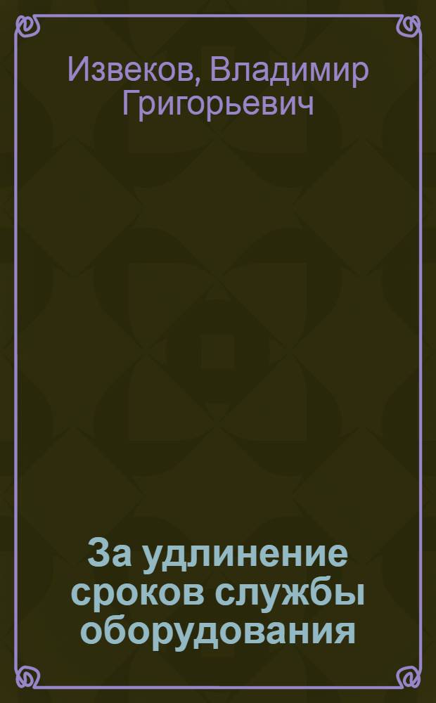 За удлинение сроков службы оборудования : Опыт токаря-инструментальщика Моск. завода электромед. аппаратуры "ЭМА" т. В.Г. Извекова