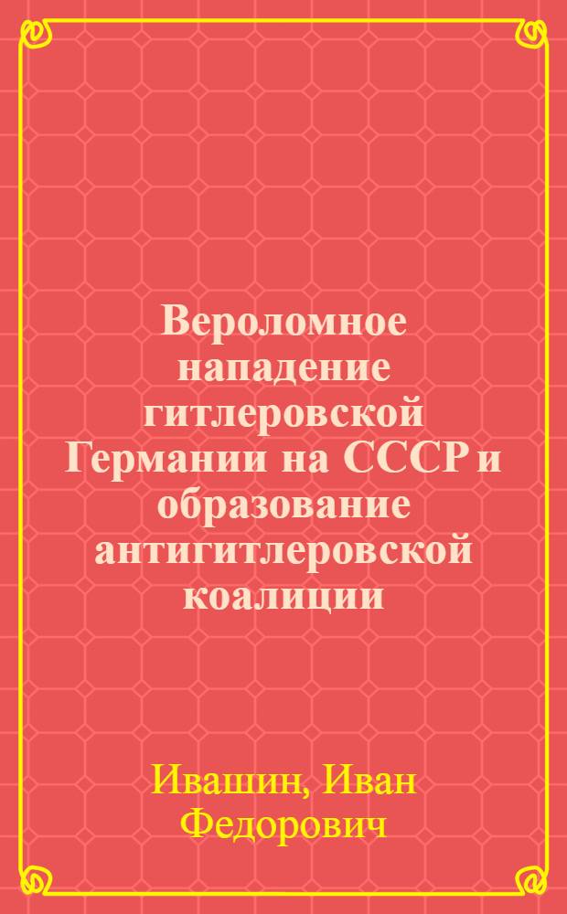 Вероломное нападение гитлеровской Германии на СССР и образование антигитлеровской коалиции. (Июнь 1941 г. - июнь 1942 г.) : Стенограмма лекции, прочит. в Высш. парт. школе при ЦК ВКП(б)