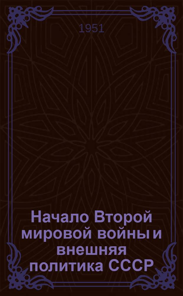 Начало Второй мировой войны и внешняя политика СССР : (7-я лекция цикла "Внешняя политика СССР и соврем. междунар. отношения")