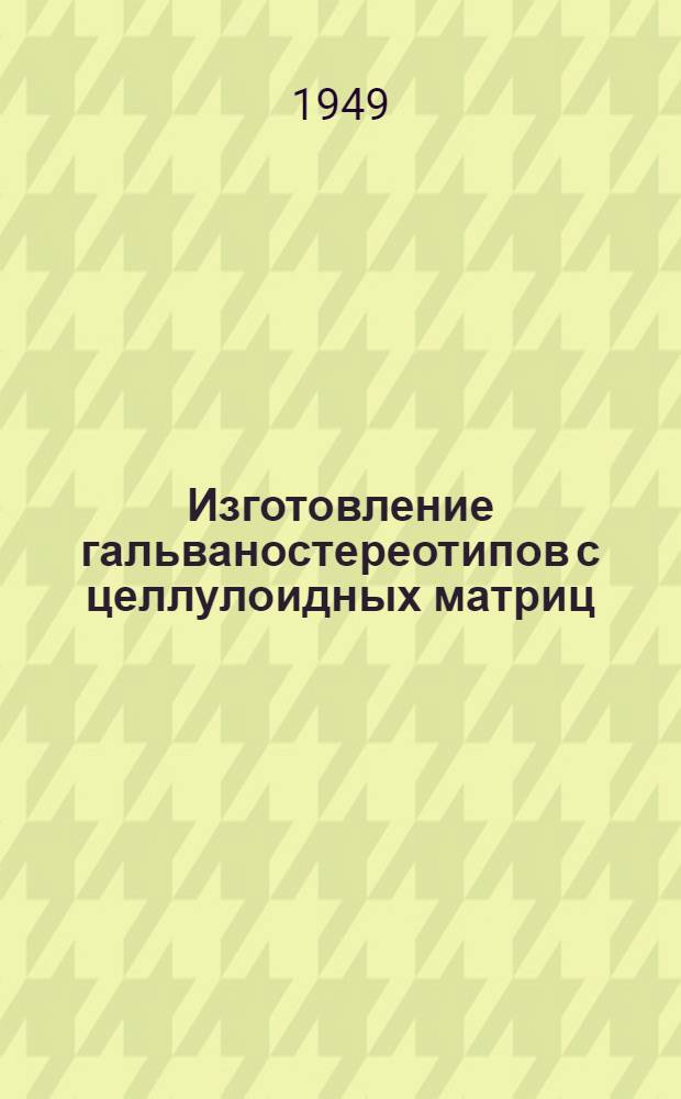 Изготовление гальваностереотипов с целлулоидных матриц : Производ.-техн. инструкция