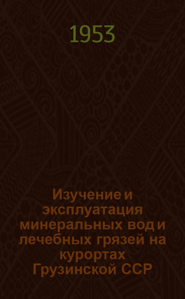 Изучение и эксплуатация минеральных вод и лечебных грязей на курортах Грузинской ССР : (Тезисы докладов Респ. совещания гидрогеологов и гидрохимиков в 1953 г.)