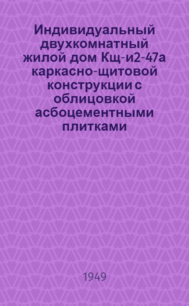 Индивидуальный двухкомнатный жилой дом Кщ-и2-47а каркасно-щитовой конструкции с облицовкой асбоцементными плитками : Разраб. Всесоюз. проектной конторой "Проектстандартдом" Главпроекта МПСМ СССР