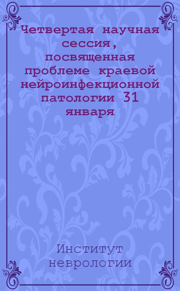Четвертая научная сессия, посвященная проблеме краевой нейроинфекционной патологии 31 января - 4 февраля 1949 года : Тезисы докладов