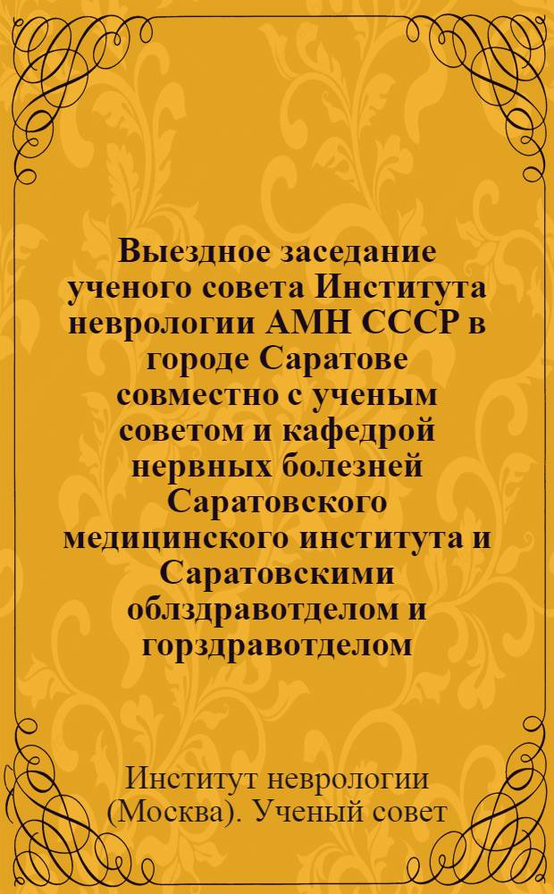 Выездное заседание ученого совета Института неврологии АМН СССР в городе Саратове совместно с ученым советом и кафедрой нервных болезней Саратовского медицинского института и Саратовскими облздравотделом и горздравотделом, посвященное "Лечению сном нервно-психических заболеваний". 22-24 апреля 1954 г. : Тезисы докладов