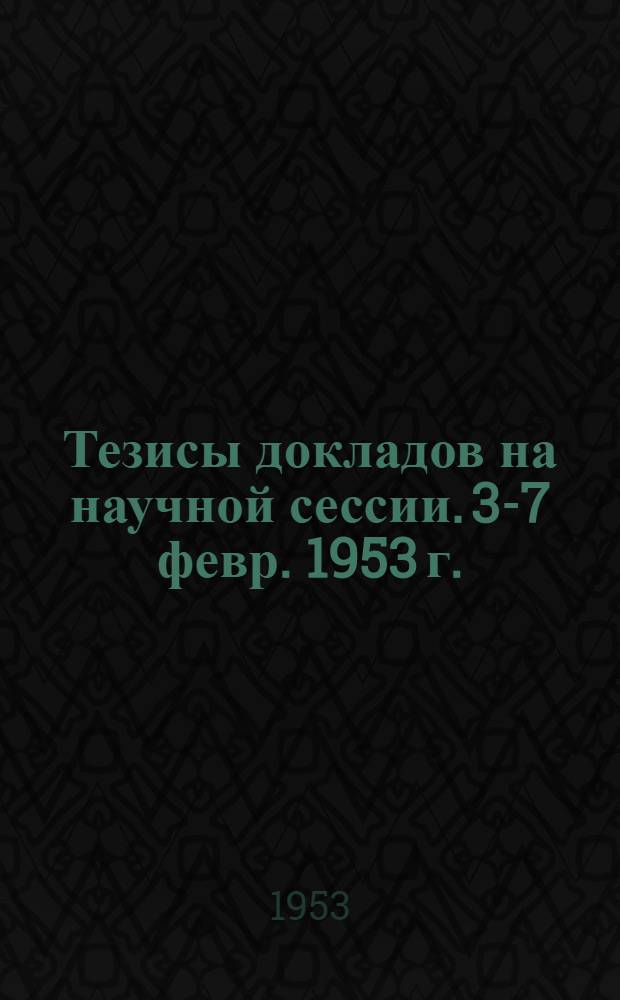 Тезисы докладов на научной сессии. 3-7 февр. 1953 г.