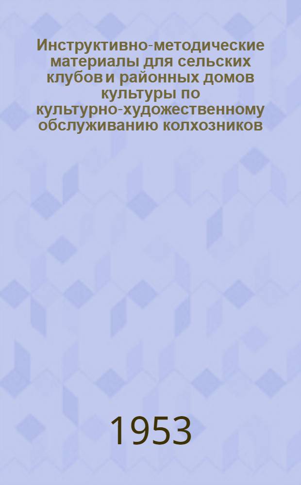 Инструктивно-методические материалы для сельских клубов и районных домов культуры по культурно-художественному обслуживанию колхозников, рабочих совхозов и МТС в дни весенне-посевной кампании 1953 года