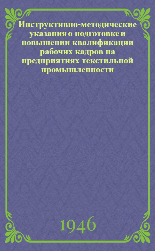 Инструктивно-методические указания о подготовке и повышении квалификации рабочих кадров на предприятиях текстильной промышленности : Утв. 30/III-1946 г.