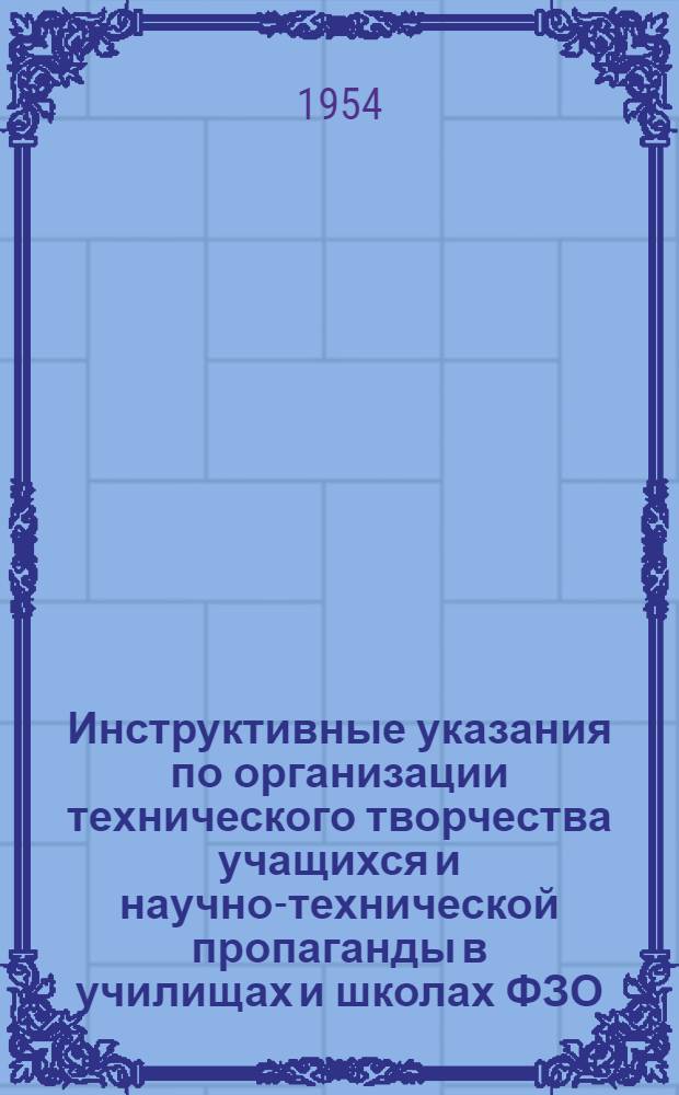 Инструктивные указания по организации технического творчества учащихся и научно-технической пропаганды в училищах и школах ФЗО