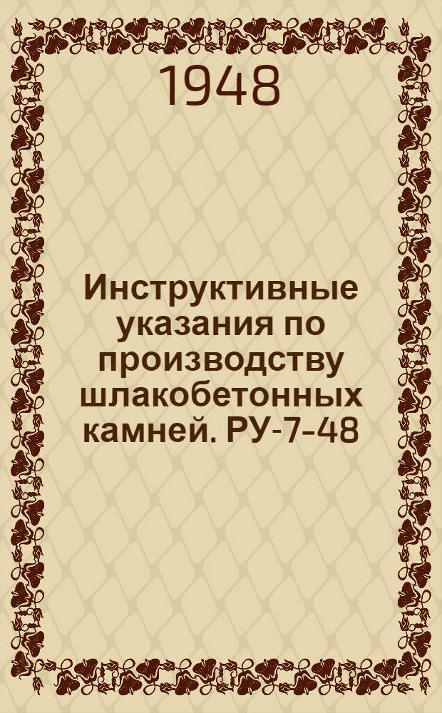 Инструктивные указания по производству шлакобетонных камней. [РУ-7-48]