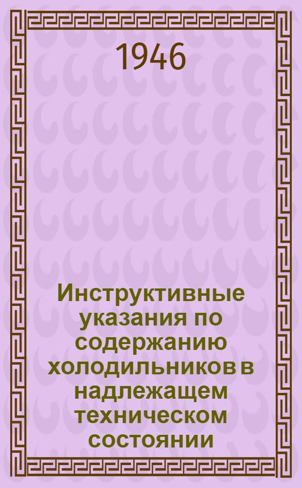 Инструктивные указания по содержанию холодильников в надлежащем техническом состоянии : Утв. 30/XII 1945 г.