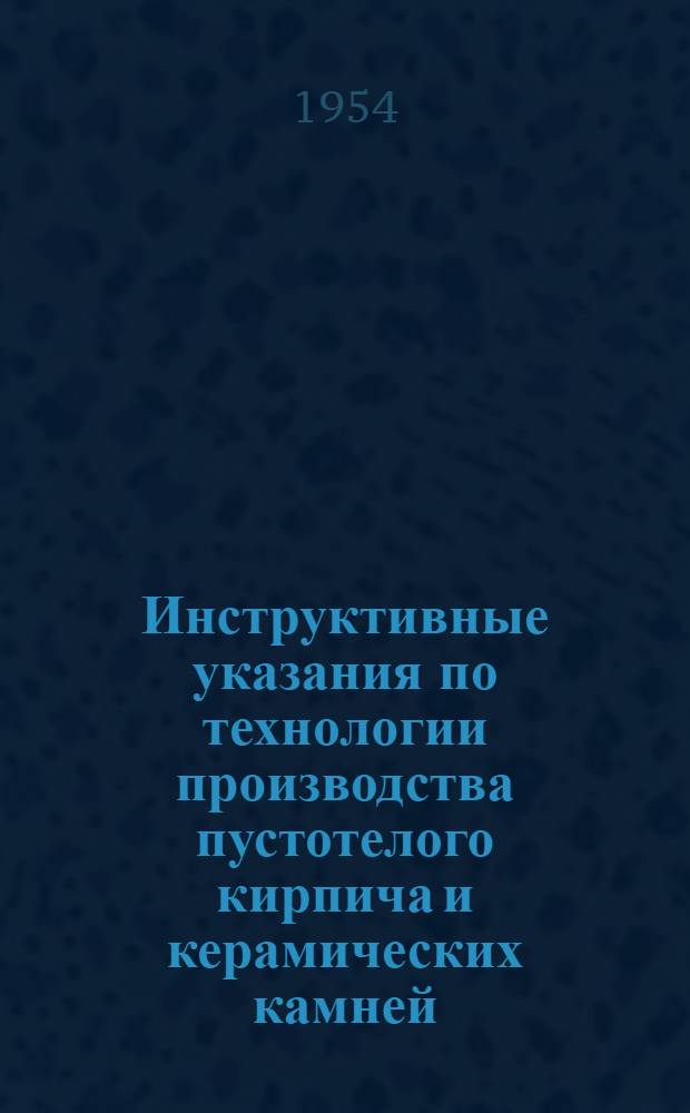 Инструктивные указания по технологии производства пустотелого кирпича и керамических камней : Утв. 11/IX 1954 г