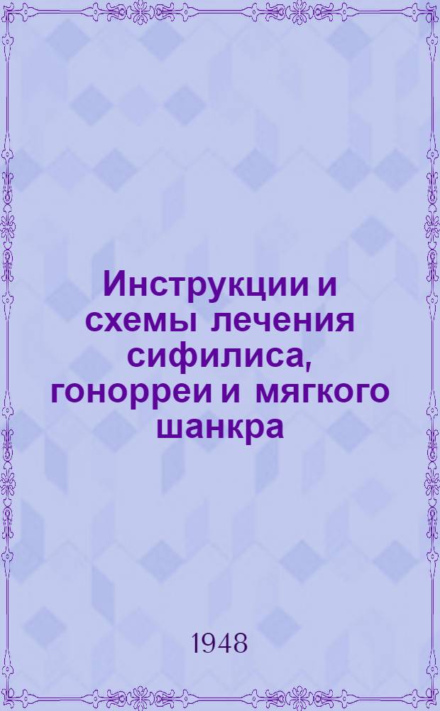 Инструкции и схемы лечения сифилиса, гонорреи и мягкого шанкра : Утв. М-вом здравоохранения 23/IV 1948 г