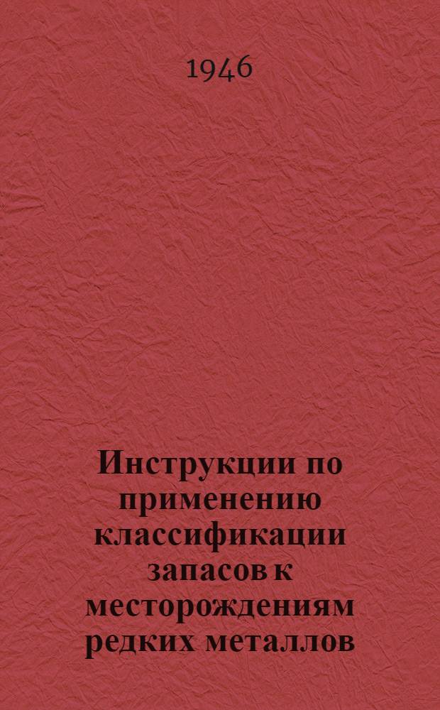 Инструкции по применению классификации запасов к месторождениям редких металлов (вольфрам, ртуть и сурьма) и золота : Утв. 9/IV 1945 г.