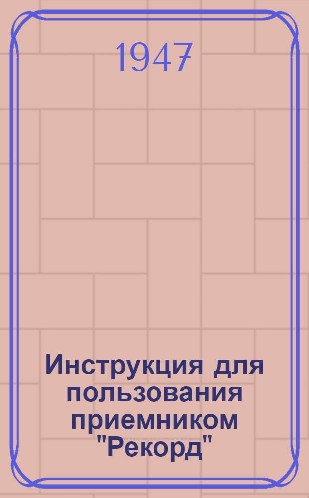 Инструкция для пользования приемником "Рекорд" : Модель 1947 г