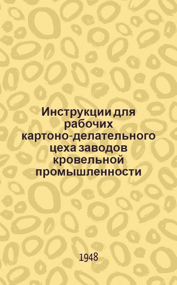 Инструкции для рабочих картоно-делательного цеха заводов кровельной промышленности : В помощь новому рабочему картоноделательных цехов и заводов кровельной пром-сти