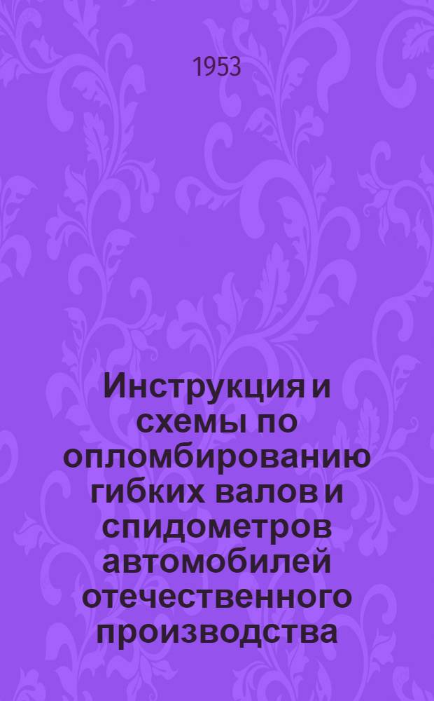 Инструкция и схемы по опломбированию гибких валов и спидометров автомобилей отечественного производства : Утв. М-вом автомоб. транспорта СССР 2/XII 1952 г.