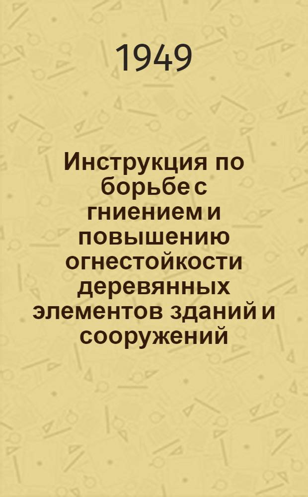 Инструкция по борьбе с гниением и повышению огнестойкости деревянных элементов зданий и сооружений