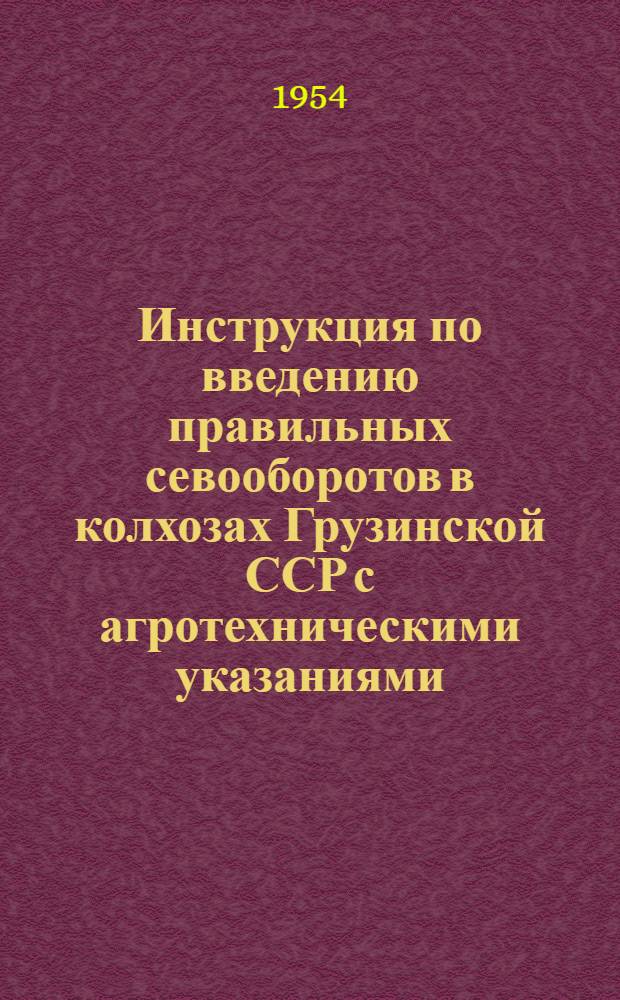 Инструкция по введению правильных севооборотов в колхозах Грузинской ССР с агротехническими указаниями : Утв. 13/IV 1954 г.