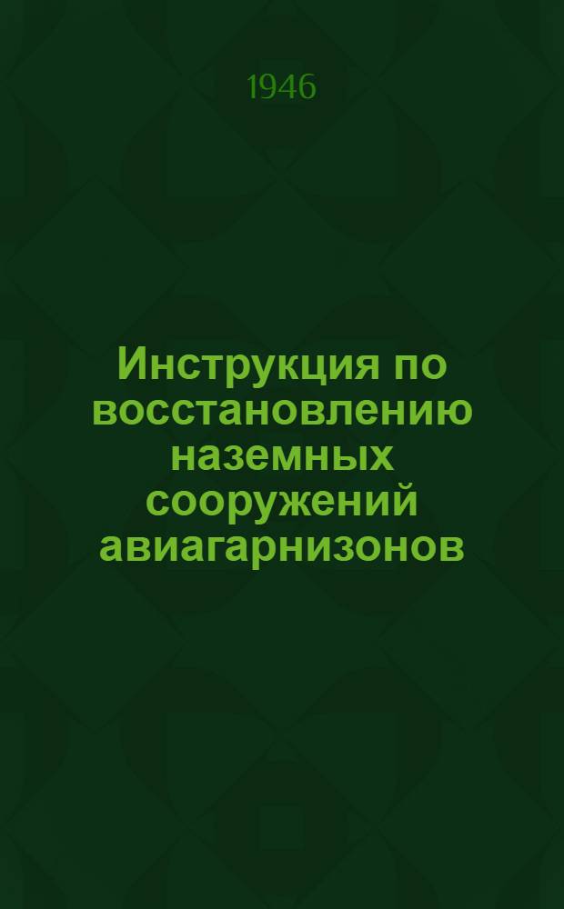 Инструкция по восстановлению наземных сооружений авиагарнизонов : Утв. 30/V-1946 г