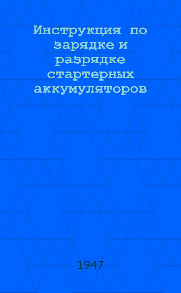 Инструкция по зарядке и разрядке стартерных аккумуляторов : Утв. 12/VII-1947 г.