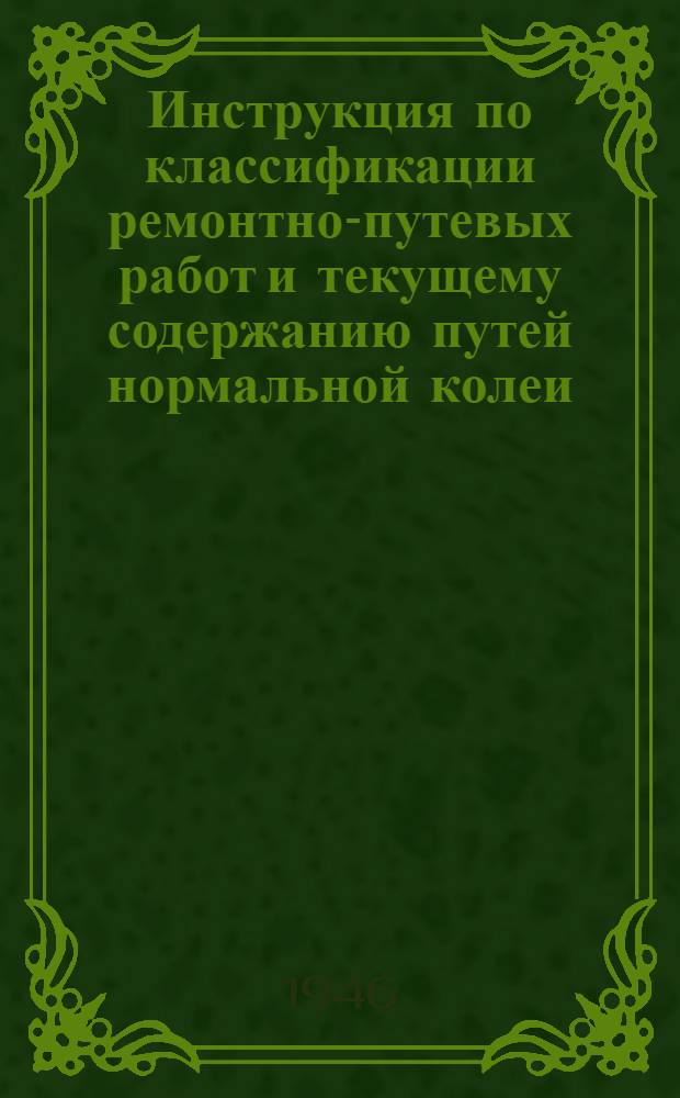 Инструкция по классификации ремонтно-путевых работ и текущему содержанию путей нормальной колеи : 1. Классификация путевых работ. 2. Технические условия на приемку путей после среднего и капитального ремонта. 3. Текущее содержание пути