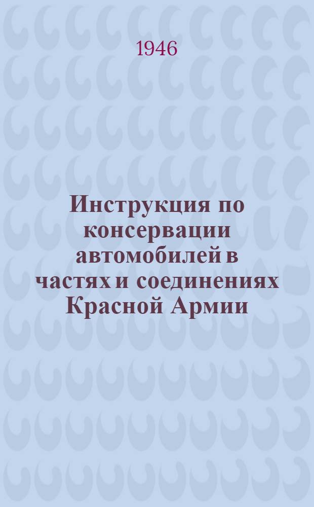 Инструкция по консервации автомобилей в частях и соединениях Красной Армии : Утв. 15/Vlll-1945 г.