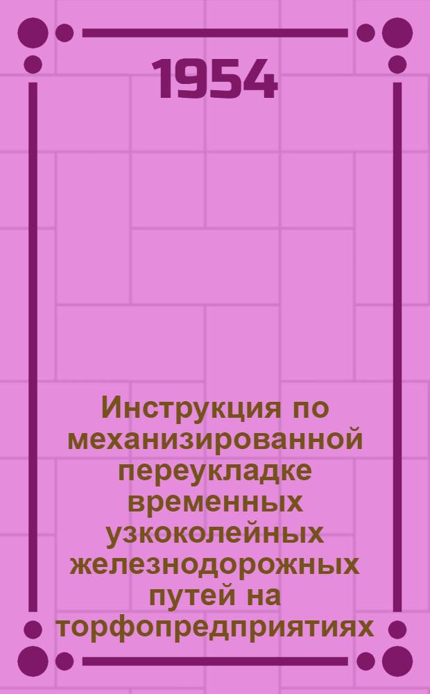 Инструкция по механизированной переукладке временных узкоколейных железнодорожных путей на торфопредприятиях : Утв. 13/X 1953 г.