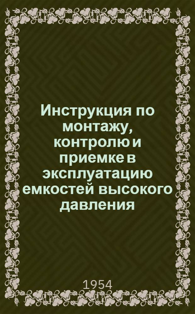 Инструкция по монтажу, контролю и приемке в эксплуатацию емкостей высокого давления : Утв. 23/II 1954 г