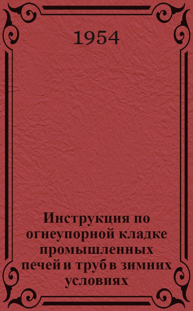 Инструкция по огнеупорной кладке промышленных печей и труб в зимних условиях : (И187-54/МСПМХП - Минстрой) : Утв. 9/IX 1954 г
