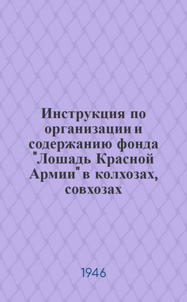 Инструкция по организации и содержанию фонда "Лошадь Красной Армии" в колхозах, совхозах, государственных, кооперативных учреждениях и предприятиях : Утв. Нар. ком. земледелия СССР и Нар. ком. обороны СССР 5/II-1943 г