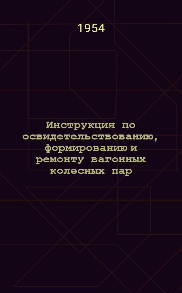 Инструкция по освидетельствованию, формированию и ремонту вагонных колесных пар : ЦВ/1755 : Утв. 3/XI 1953 г.