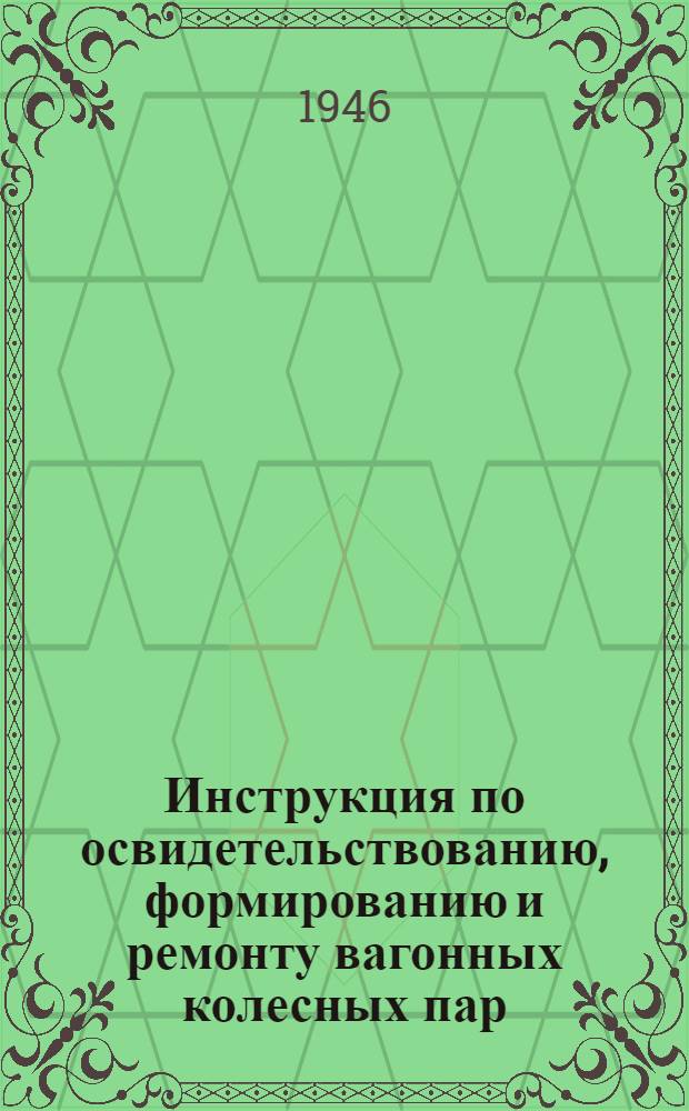 Инструкция по освидетельствованию, формированию и ремонту вагонных колесных пар : Утв. 14/Xll-1943 г.