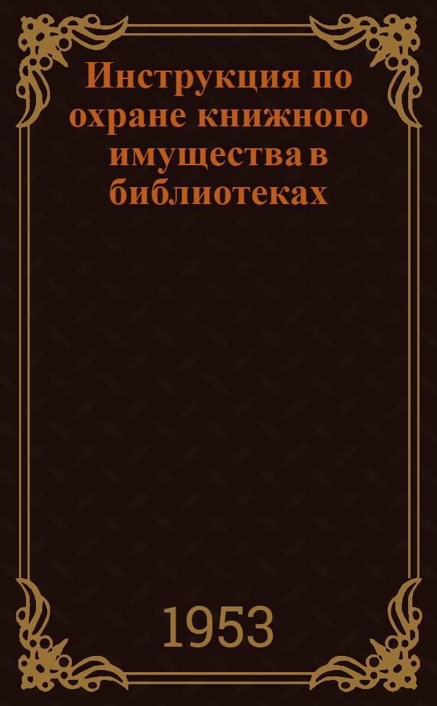 Инструкция по охране книжного имущества в библиотеках : Утв. Ком. по делам культурно-просвет. учреждений при Совете Министров РСФСР 27/VI 1952 г.