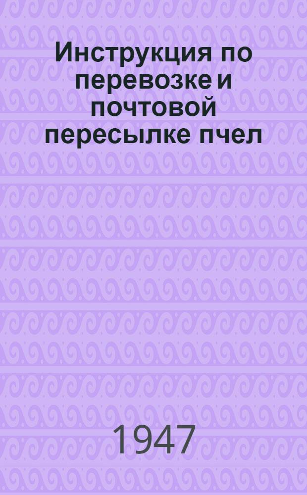 Инструкция по перевозке и почтовой пересылке пчел : Утв. М-вом сельского хозяйства РСФСР 10/II-1947 г