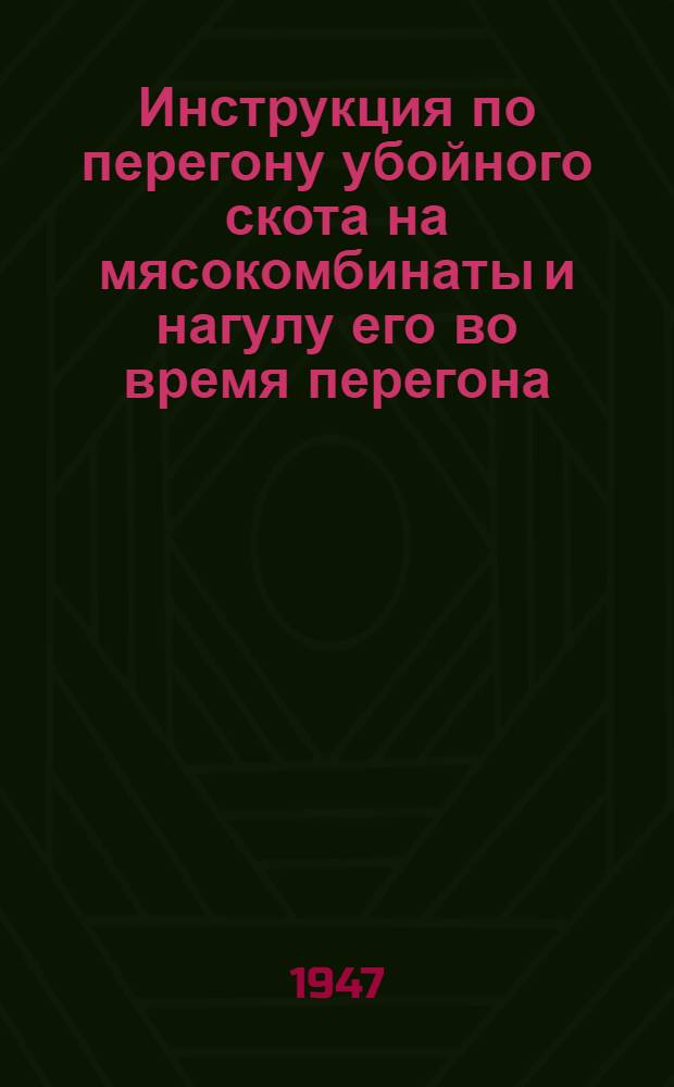 Инструкция по перегону убойного скота на мясокомбинаты и нагулу его во время перегона : Утв. 21/IV 1947 г.