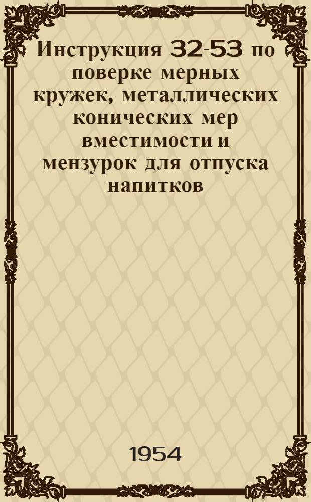 Инструкция 32-53 по поверке мерных кружек, металлических конических мер вместимости и мензурок для отпуска напитков : Утв. 13/I 1954 г.