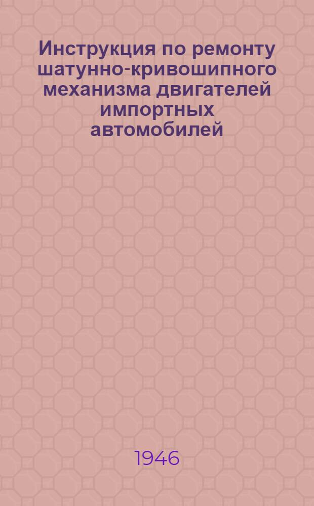 Инструкция по ремонту шатунно-кривошипного механизма двигателей импортных автомобилей : Утв. 14/VIII 1945 г.