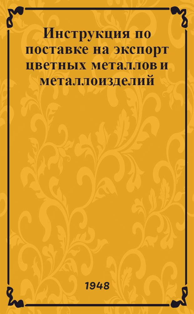 Инструкция по поставке на экспорт цветных металлов и металлоизделий : Утв. 31/XII 1947 г.