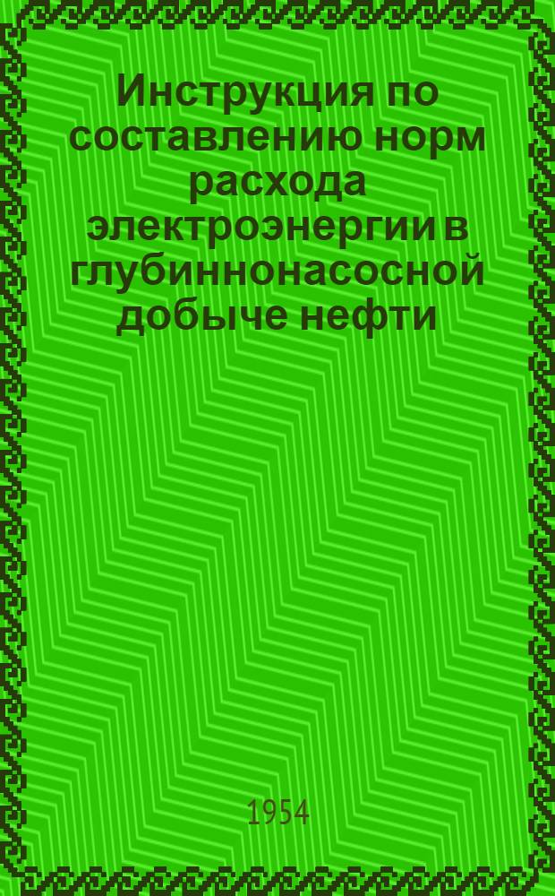 Инструкция по составлению норм расхода электроэнергии в глубиннонасосной добыче нефти : Утв. 18/VI 1954 г