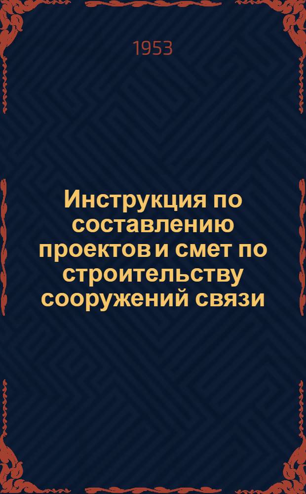 Инструкция по составлению проектов и смет по строительству сооружений связи (И-106-53) : Утв. 20/VII 1953 г